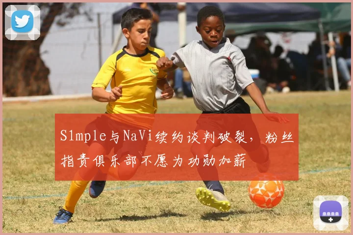 S1mple与NaVi续约谈判破裂，粉丝指责俱乐部不愿为功勋加薪