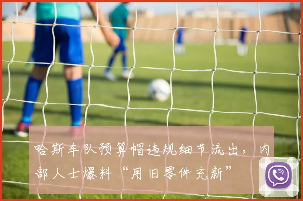 哈斯车队预算帽违规细节流出，内部人士爆料“用旧零件充新”