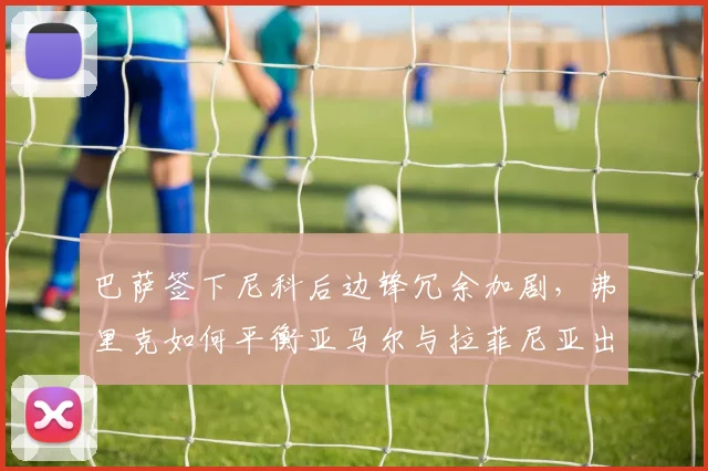 巴萨签下尼科后边锋冗余加剧，弗里克如何平衡亚马尔与拉菲尼亚出场时间？