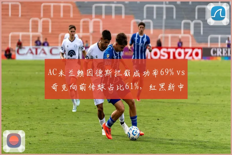 AC米兰赖因德斯拦截成功率69% vs 奇克向前传球占比61%，红黑新中场配置利弊