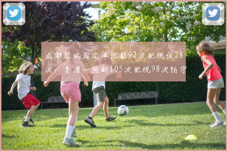 成都蓉城周定洋拦截92次犯规仅28次，李源一抢断105次犯规98次防守干净度天壤之别