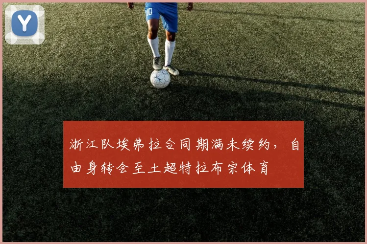 浙江队埃弗拉合同期满未续约，自由身转会至土超特拉布宗体育