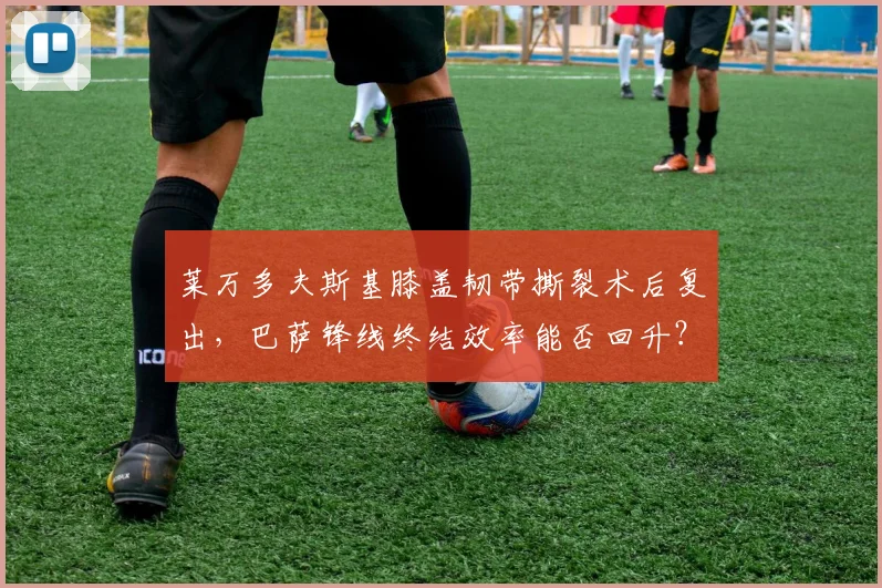 莱万多夫斯基膝盖韧带撕裂术后复出，巴萨锋线终结效率能否回升？