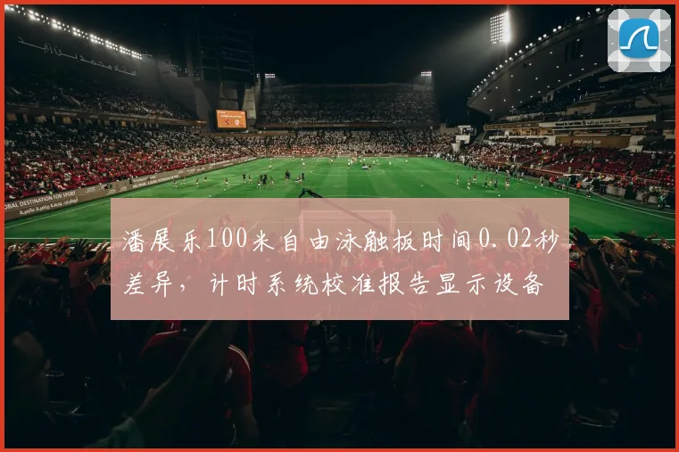 潘展乐100米自由泳触板时间0.02秒差异，计时系统校准报告显示设备异常引选手集体上诉