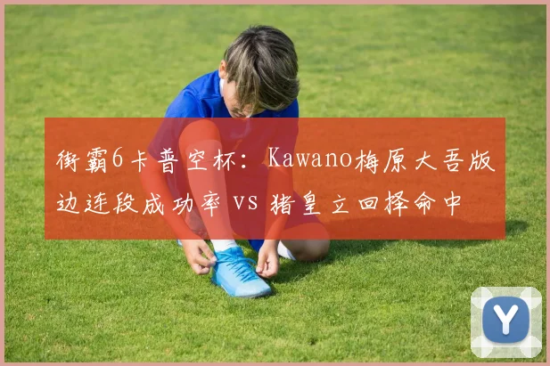 街霸6卡普空杯：Kawano梅原大吾版边连段成功率 vs 猪皇立回择命中率，格斗理念差异