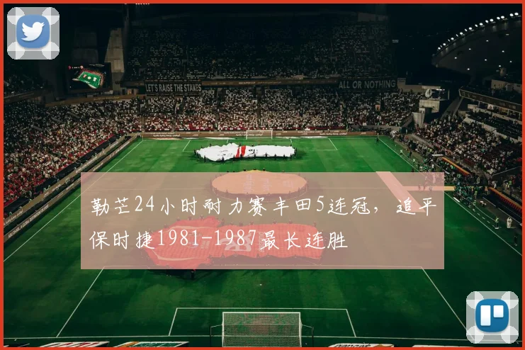 勒芒24小时耐力赛丰田5连冠，追平保时捷1981-1987最长连胜
