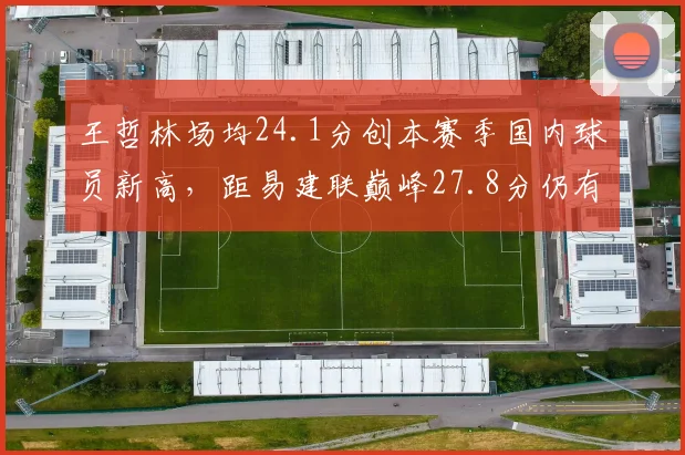 王哲林场均24.1分创本赛季国内球员新高，距易建联巅峰27.8分仍有三分之差