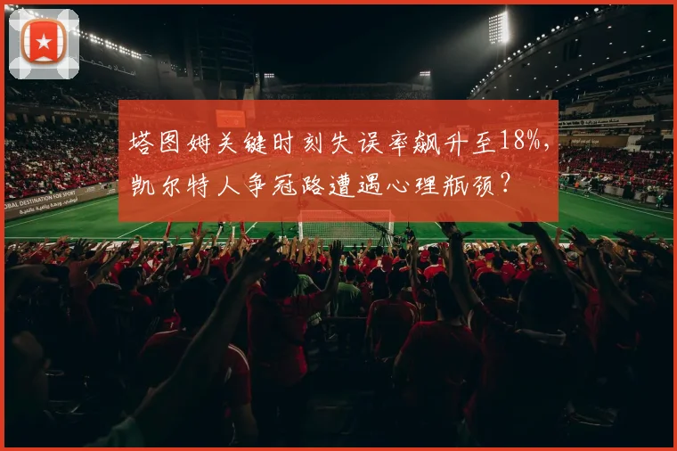 塔图姆关键时刻失误率飙升至18%，凯尔特人争冠路遭遇心理瓶颈？