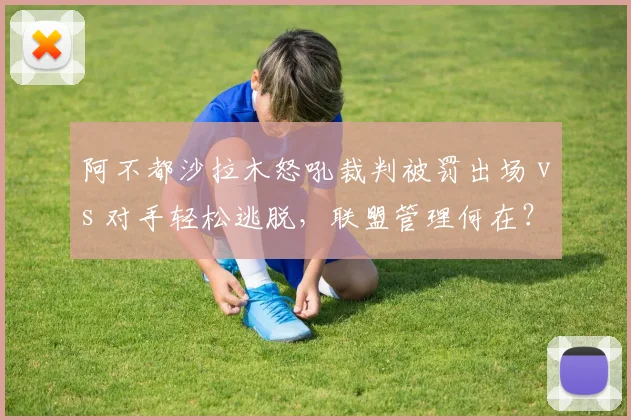 阿不都沙拉木怒吼裁判被罚出场 vs 对手轻松逃脱，联盟管理何在？