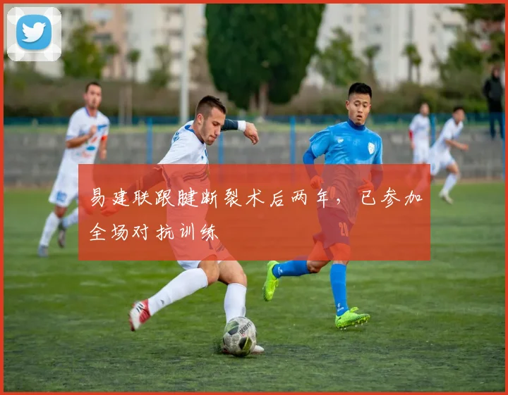 易建联跟腱断裂术后两年，已参加全场对抗训练