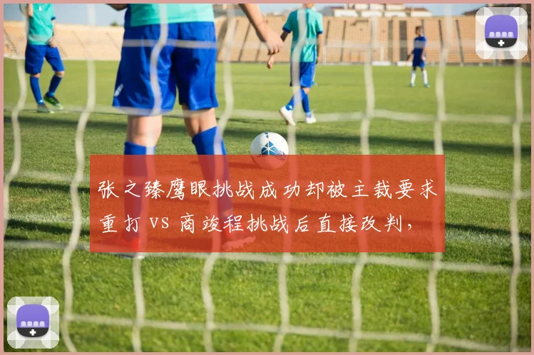 张之臻鹰眼挑战成功却被主裁要求重打 vs 商竣程挑战后直接改判，中国球员维权困境对比