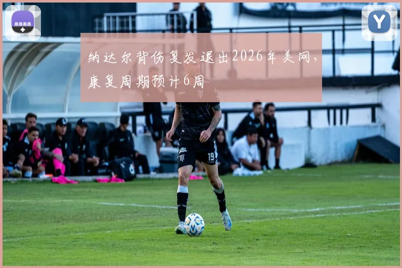 纳达尔背伤复发退出2026年美网，康复周期预计6周